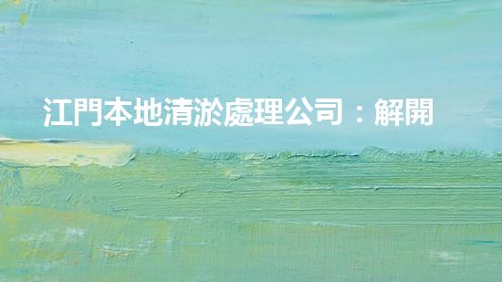 江門本地清淤處理公司：解開城市底層的秘密！